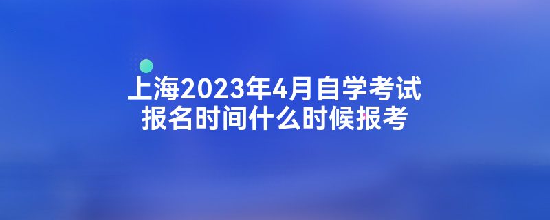 2023年4月上海黄浦区自考报名时间(图1)