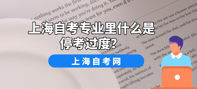 上海自考专业里什么是停考过度?(图1) 上海自考专业里什么是停考过度?(图1)