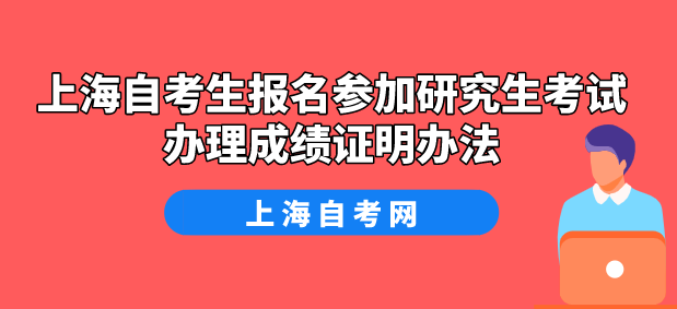 上海自考生报名参加研究生考试办理成绩证明办法(图1) 上海自考生报名参加研究生考试办理成绩证明办法(图1)