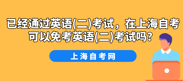已经通过英语(二)考试,在上海自考可以免考英语(二)考试吗?(图1) 已经通过英语(二)考试,在上海自考可以免考英语(二)考试吗?(图1)