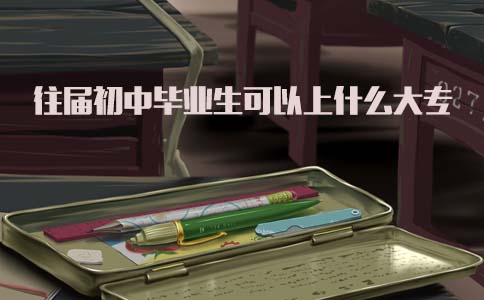 往届初中毕业生可以上什么大专?(图1) 往届初中毕业生可以上什么大专?(图1)