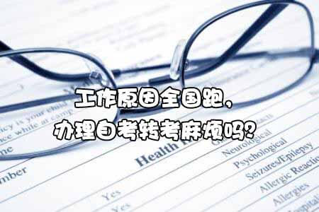 工作原因全国跑,办理自考转考麻烦吗?(图1) 工作原因全国跑,办理自考转考麻烦吗?(图1)