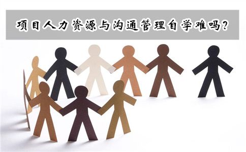 项目人力资源与沟通管理自学难吗?(图1) 项目人力资源与沟通管理自学难吗?(图1)
