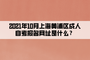 2021年10月上海黄浦区成人自学考试报名网址是什么?(图1) 2021年10月上海黄浦区成人自学考试报名网址是什么?(图1)