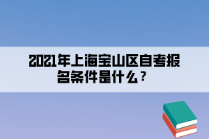2021年上海宝山区自学考试报名条件是什么？(图1)