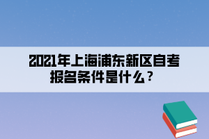 2021年上海浦东新区自学考试报名条件是什么？(图1)